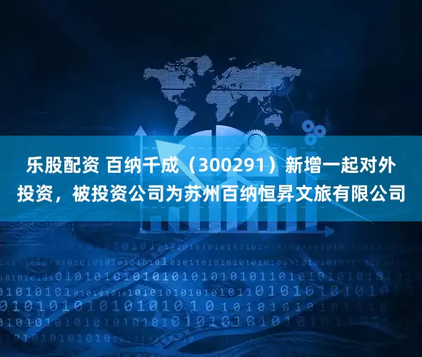 乐股配资 百纳千成（300291）新增一起对外投资，被投资公司为苏州百纳恒昇文旅有限公司