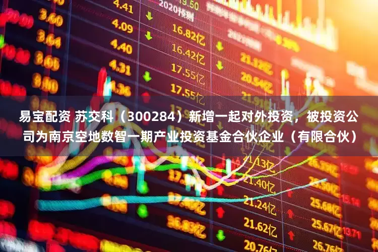 易宝配资 苏交科（300284）新增一起对外投资，被投资公司为南京空地数智一期产业投资基金合伙企业（有限合伙）