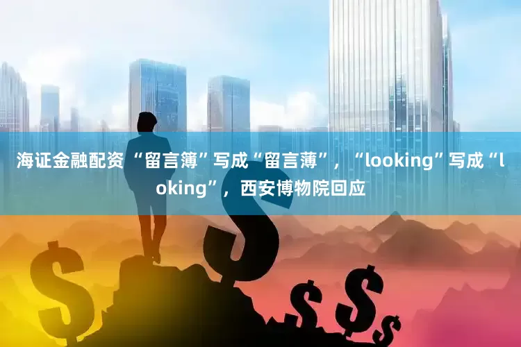 海证金融配资 “留言簿”写成“留言薄”，“looking”写成“loking”，西安博物院回应