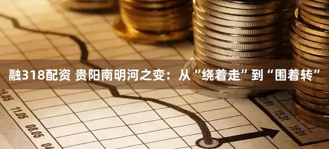 融318配资 贵阳南明河之变：从“绕着走”到“围着转”