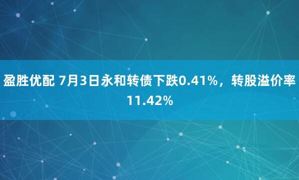 盈胜优配 7月3日永和转债下跌0.41%，转股溢价率11.42%