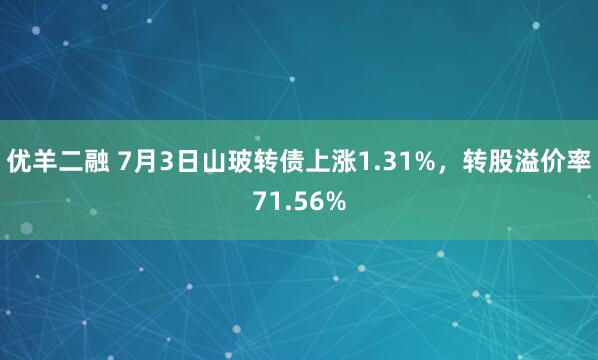 优羊二融 7月3日山玻转债上涨1.31%，转股溢价率71.56%