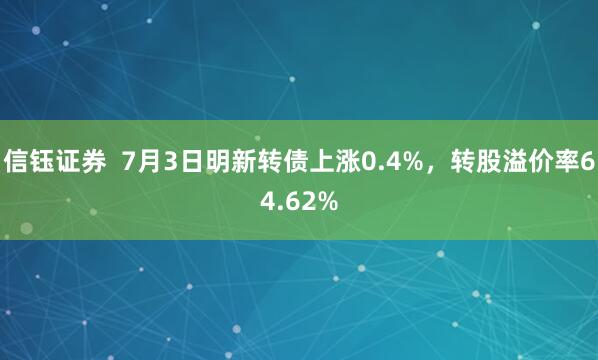 信钰证券  7月3日明新转债上涨0.4%，转股溢价率64.62%