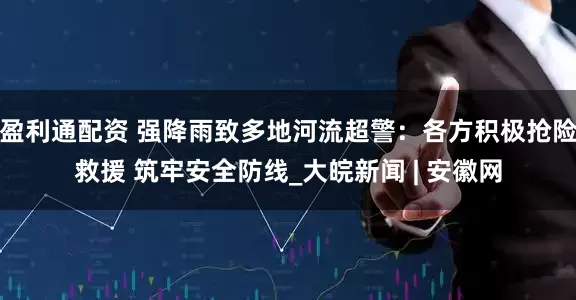 盈利通配资 强降雨致多地河流超警：各方积极抢险救援 筑牢安全防线_大皖新闻 | 安徽网