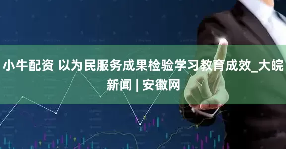 小牛配资 以为民服务成果检验学习教育成效_大皖新闻 | 安徽网