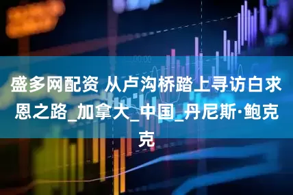 盛多网配资 从卢沟桥踏上寻访白求恩之路_加拿大_中国_丹尼斯·鲍克