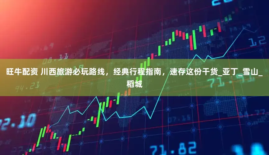 旺牛配资 川西旅游必玩路线，经典行程指南，速存这份干货_亚丁_雪山_稻城