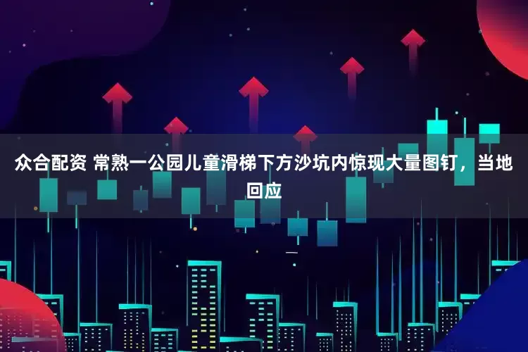 众合配资 常熟一公园儿童滑梯下方沙坑内惊现大量图钉，当地回应