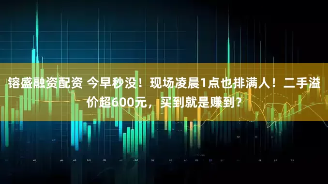 镕盛融资配资 今早秒没！现场凌晨1点也排满人！二手溢价超600元，买到就是赚到？