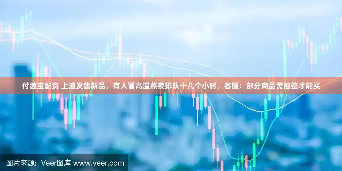付融宝配资 上迪发售新品，有人冒高温熬夜排队十几个小时，客服：部分商品需抽签才能买