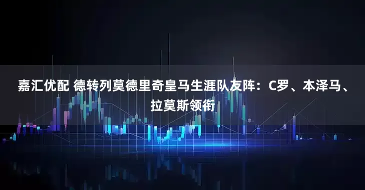 嘉汇优配 德转列莫德里奇皇马生涯队友阵：C罗、本泽马、拉莫斯领衔