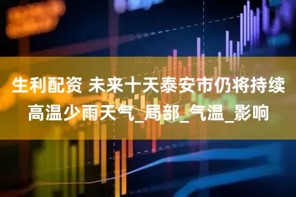 生利配资 未来十天泰安市仍将持续高温少雨天气_局部_气温_影响