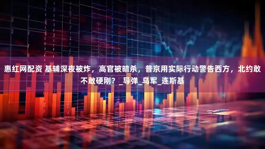 惠红网配资 基辅深夜被炸，高官被暗杀，普京用实际行动警告西方，北约敢不敢硬刚？_导弹_乌军_连斯基