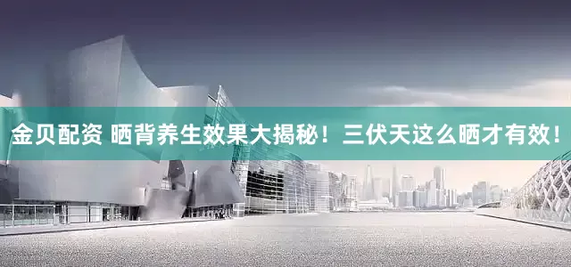 金贝配资 晒背养生效果大揭秘！三伏天这么晒才有效！