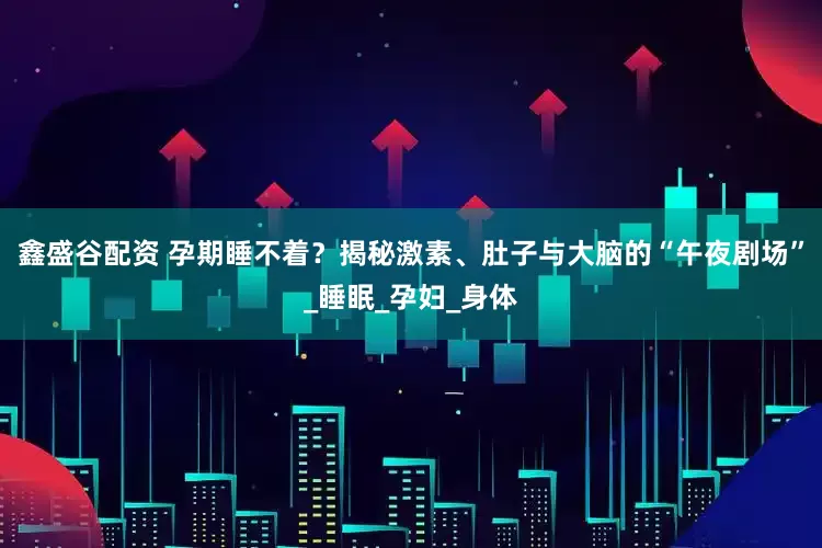 鑫盛谷配资 孕期睡不着？揭秘激素、肚子与大脑的“午夜剧场”_睡眠_孕妇_身体