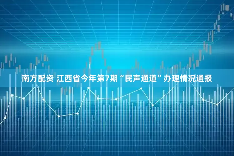 南方配资 江西省今年第7期“民声通道”办理情况通报