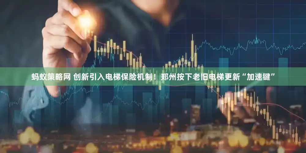 蚂蚁策略网 创新引入电梯保险机制！郑州按下老旧电梯更新“加速键”