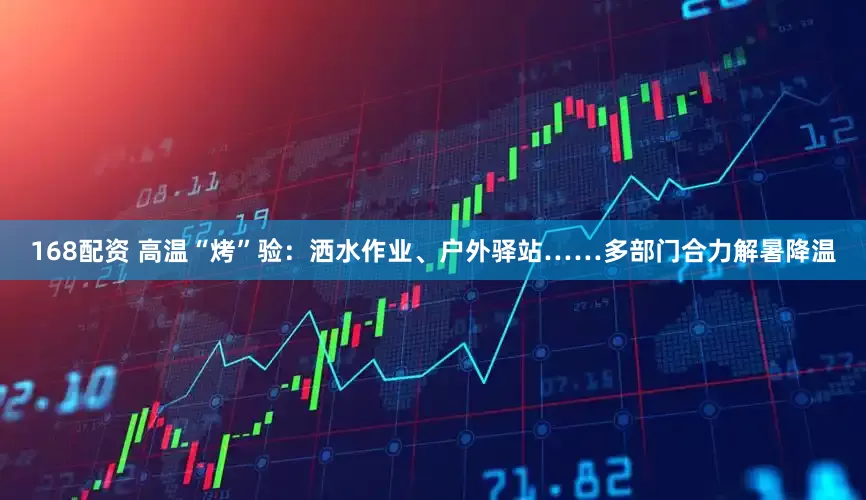 168配资 高温“烤”验：洒水作业、户外驿站……多部门合力解暑降温