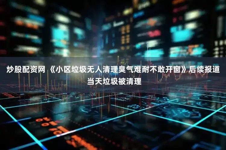 炒股配资网 《小区垃圾无人清理臭气难耐不敢开窗》后续报道 当天垃圾被清理