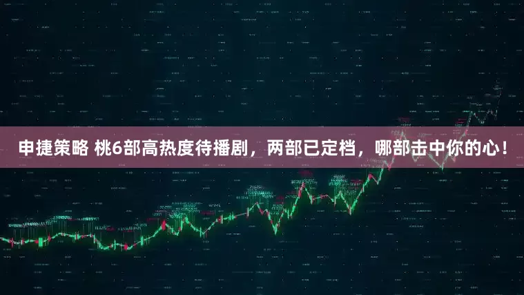 申捷策略 桃6部高热度待播剧，两部已定档，哪部击中你的心！