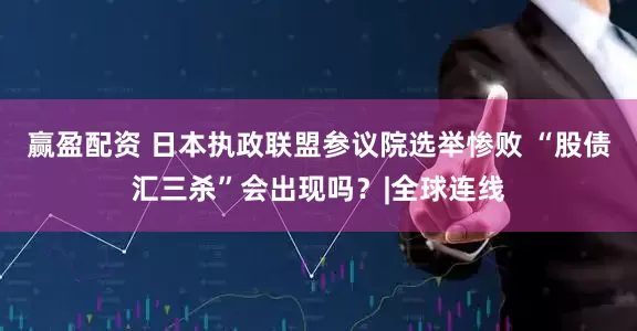 赢盈配资 日本执政联盟参议院选举惨败 “股债汇三杀”会出现吗?|全球连线