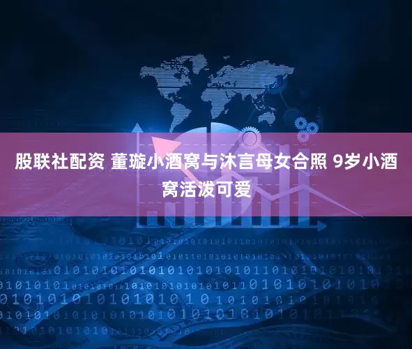 股联社配资 董璇小酒窝与沐言母女合照 9岁小酒窝活泼可爱