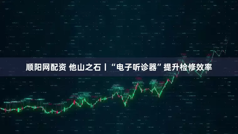 顺阳网配资 他山之石丨“电子听诊器”提升检修效率