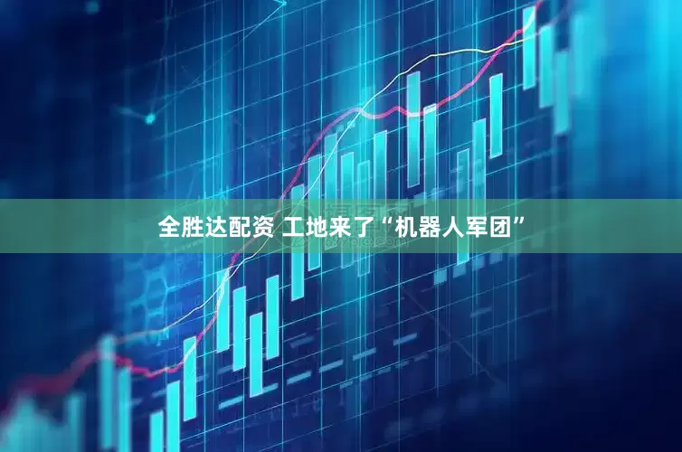 全胜达配资 工地来了“机器人军团”