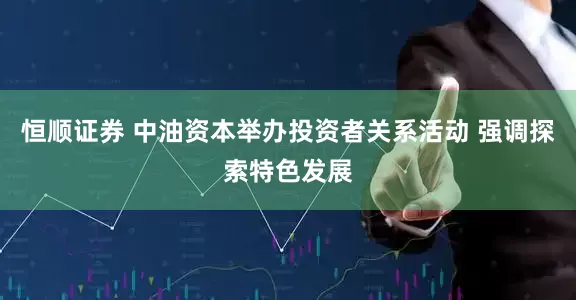 恒顺证券 中油资本举办投资者关系活动 强调探索特色发展