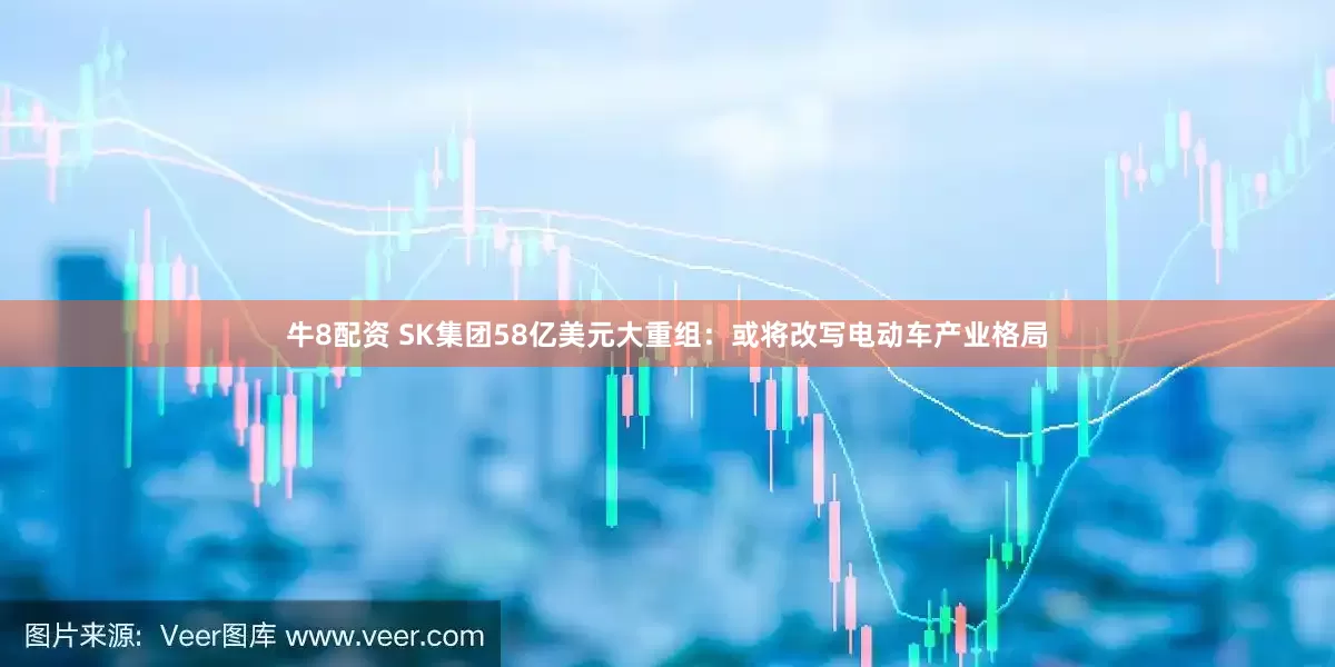 牛8配资 SK集团58亿美元大重组：或将改写电动车产业格局