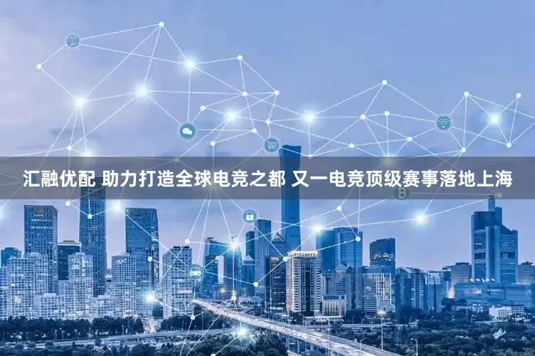 汇融优配 助力打造全球电竞之都 又一电竞顶级赛事落地上海