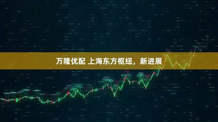 万隆优配 上海东方枢纽，新进展
