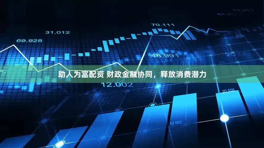 助人为富配资 财政金融协同，释放消费潜力
