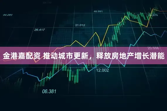 金港嘉配资 推动城市更新，释放房地产增长潜能