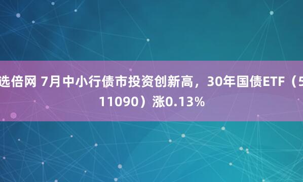 选倍网 7月中小行债市投资创新高，30年国债ETF（511090）涨0.13%