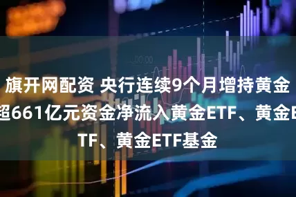 旗开网配资 央行连续9个月增持黄金！年内超661亿元资金净流入黄金ETF、黄金ETF基金