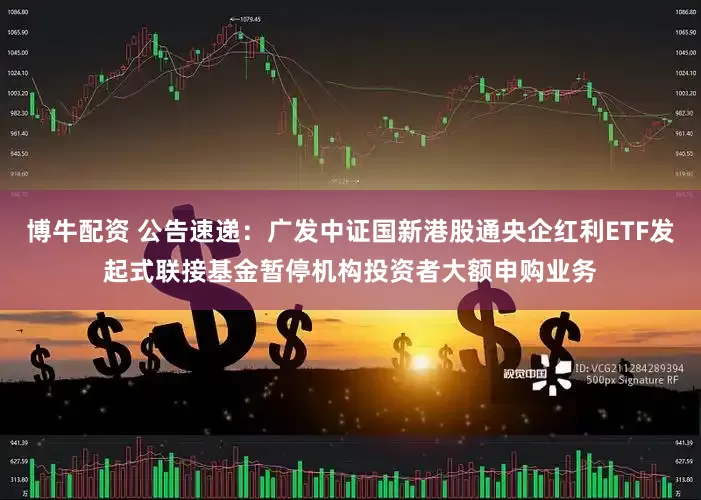 博牛配资 公告速递：广发中证国新港股通央企红利ETF发起式联接基金暂停机构投资者大额申购业务