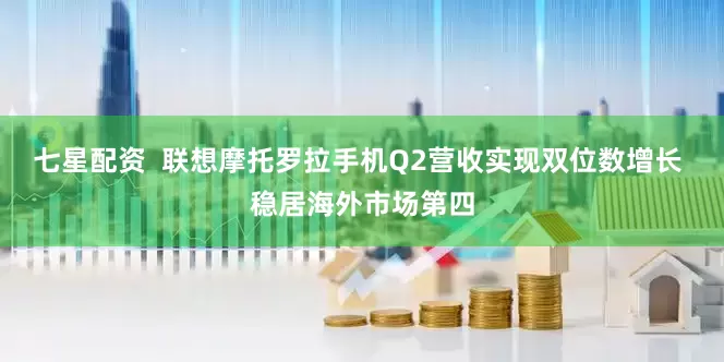 七星配资  联想摩托罗拉手机Q2营收实现双位数增长 稳居海外市场第四